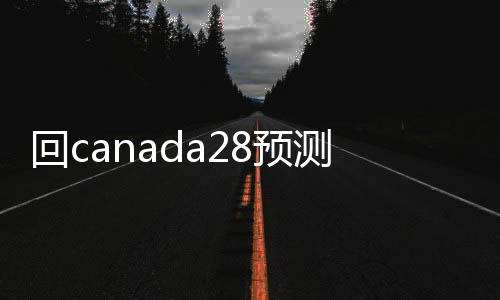 回canada28预测28开奖网站刮奖（回canada28预测28开奖网站刮奖平台）