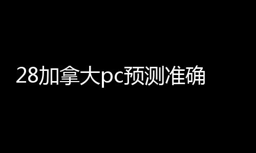 28加拿大pc预测准确率100%网站，快速变现，28加拿大pc预测准确率100%网站服务，专业平台助力您无忧交易